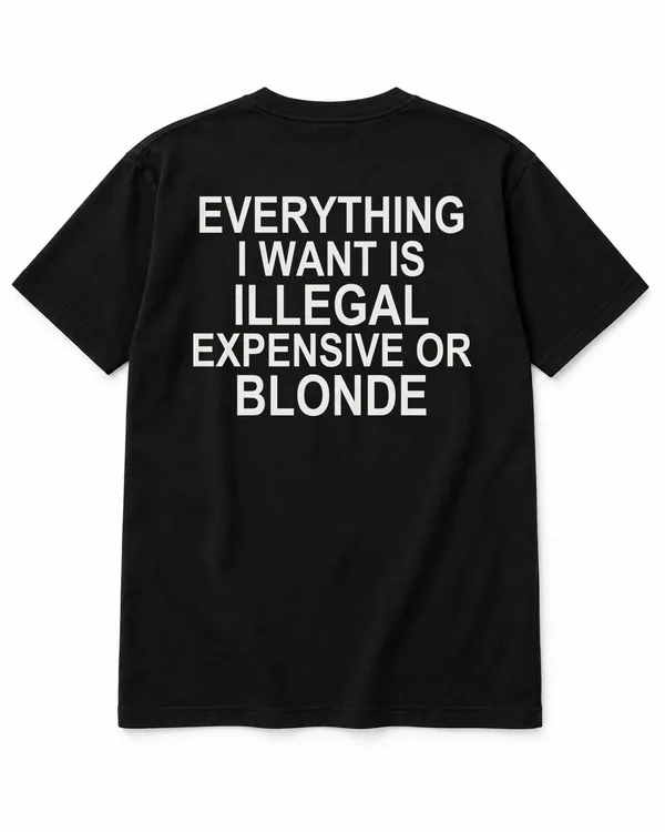 EVERYTHING I WANT IS ILLEGAL, EXPENSIVE OR BLONDE – Statement-Shirt